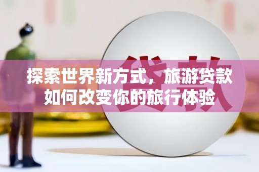 昂仁探索世界新方式，旅游贷款如何改变你的旅行体验